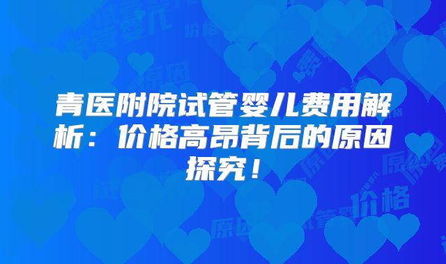 青医附院试管婴儿费用解析:价格高昂背后的原因探究!