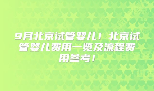 9月北京试管婴儿！北京试管婴儿费用一览及流程费用参考！