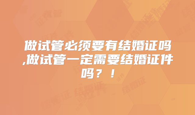做试管必须要有结婚证吗,做试管一定需要结婚证件吗?!