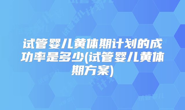 试管婴儿黄体期计划的成功率是多少(试管婴儿黄体期方案)
