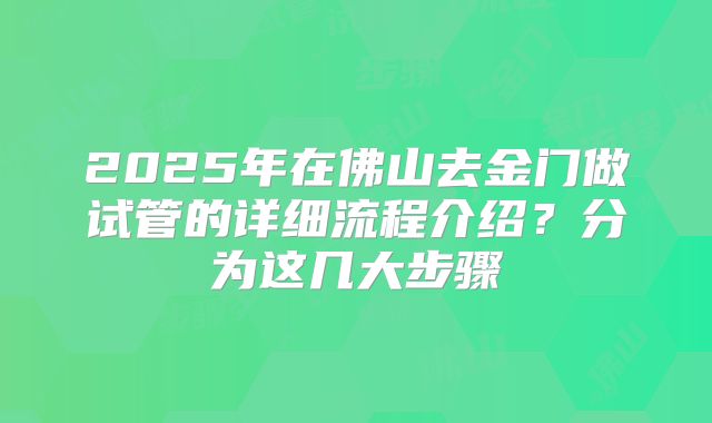 2025年在佛山去金门做试管的详细流程介绍?分为这几大步骤