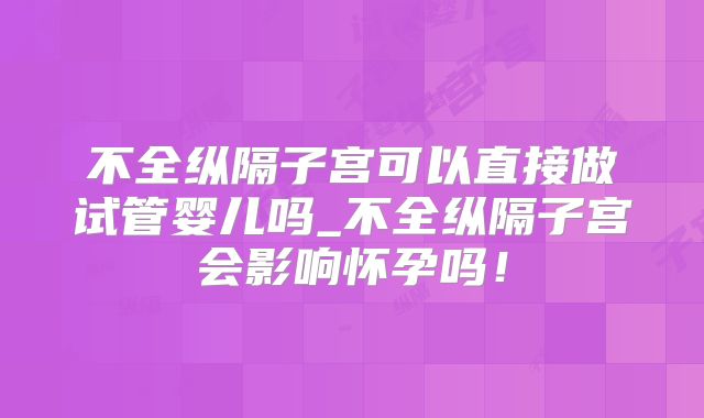 不全纵隔子宫可以直接做试管婴儿吗_不全纵隔子宫会影响怀孕吗!