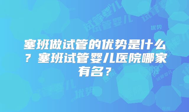 塞班做试管的优势是什么？塞班试管婴儿医院哪家有名？