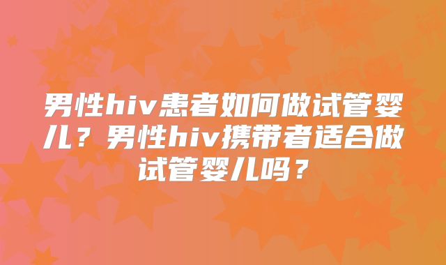 男性hiv患者如何做试管婴儿？男性hiv携带者适合做试管婴儿吗？