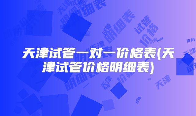 天津试管一对一价格表(天津试管价格明细表)