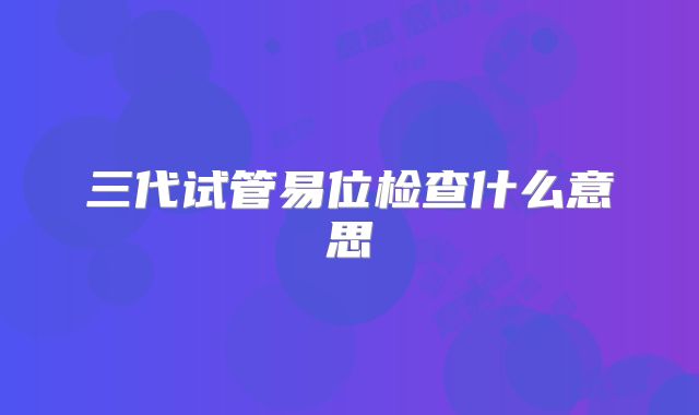 三代试管易位检查什么意思