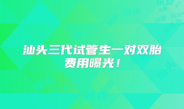 汕头三代试管生一对双胎费用曝光！