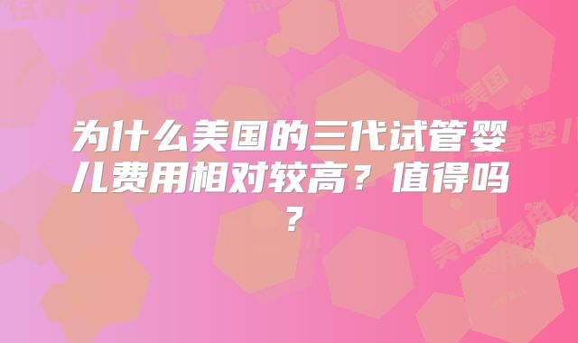 为什么美国的三代试管婴儿费用相对较高？值得吗？