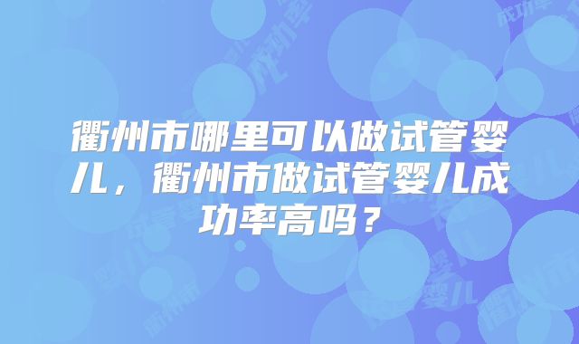 衢州市哪里可以做试管婴儿，衢州市做试管婴儿成功率高吗？