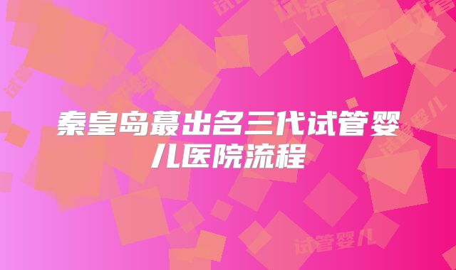 秦皇岛蕞出名三代试管婴儿医院流程