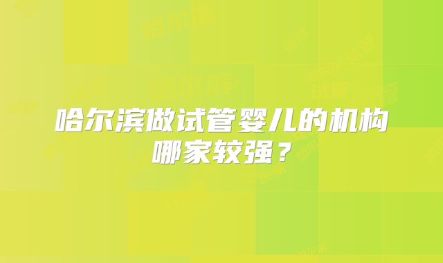 哈尔滨做试管婴儿的机构哪家较强?