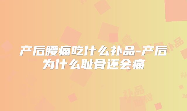 产后腰痛吃什么补品-产后为什么耻骨还会痛