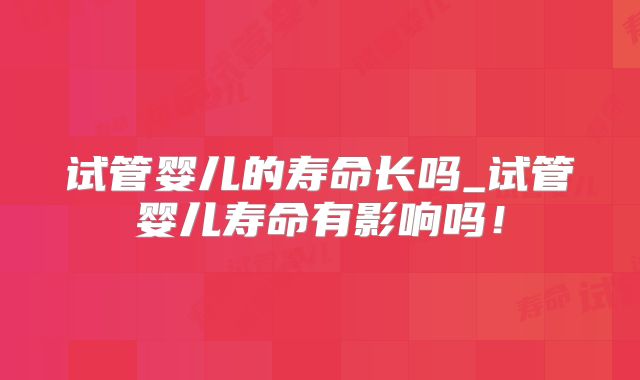 试管婴儿的寿命长吗_试管婴儿寿命有影响吗！