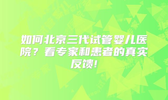 如何北京三代试管婴儿医院？看专家和患者的真实反馈!