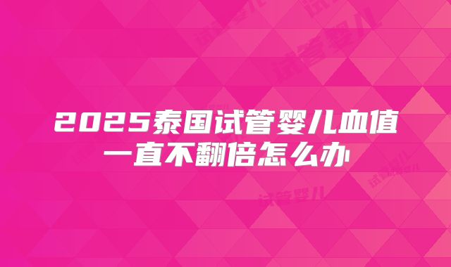 2025泰国试管婴儿血值一直不翻倍怎么办