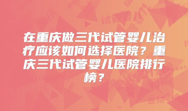 在重庆做三代试管婴儿治疗应该如何选择医院？重庆三代试管婴儿医院排行榜？