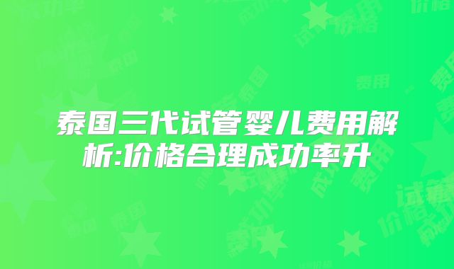 泰国三代试管婴儿费用解析:价格合理成功率升