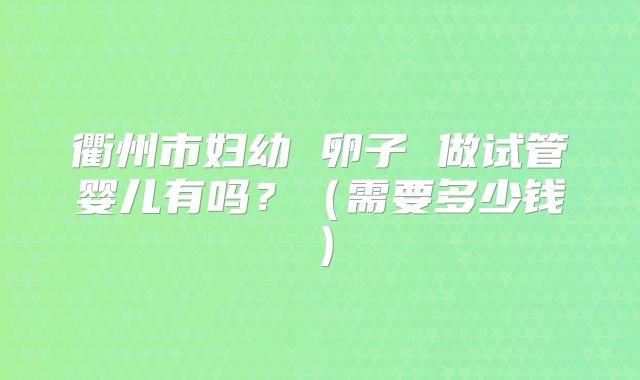 衢州市妇幼 卵子 做试管婴儿有吗？（需要多少钱）