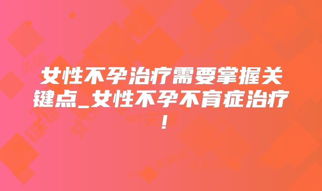 女性不孕治疗需要掌握关键点_女性不孕不育症治疗!