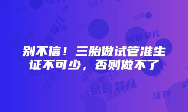 别不信！三胎做试管准生证不可少，否则做不了