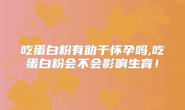 吃蛋白粉有助于怀孕吗,吃蛋白粉会不会影响生育！