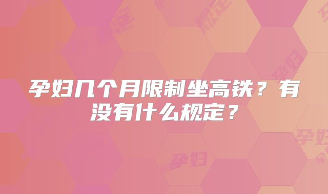 孕妇几个月限制坐高铁？有没有什么规定？