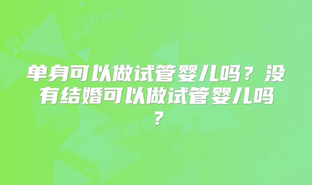 单身可以做试管婴儿吗？没有结婚可以做试管婴儿吗？