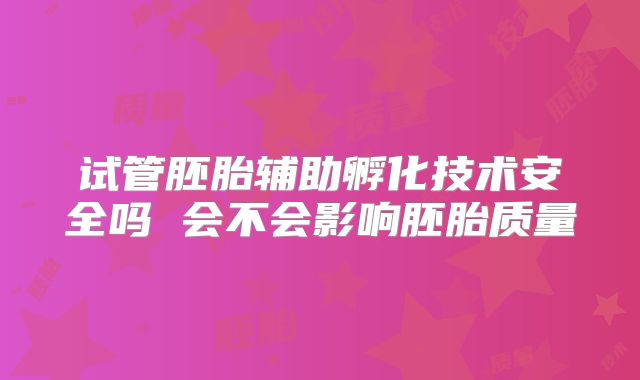 试管胚胎辅助孵化技术安全吗 会不会影响胚胎质量