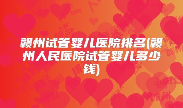 赣州试管婴儿医院排名(赣州人民医院试管婴儿多少钱)