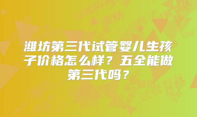 潍坊第三代试管婴儿生孩子价格怎么样？五全能做第三代吗？