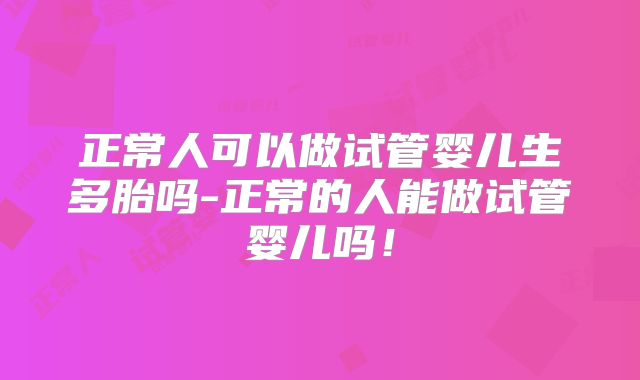 正常人可以做试管婴儿生多胎吗-正常的人能做试管婴儿吗！