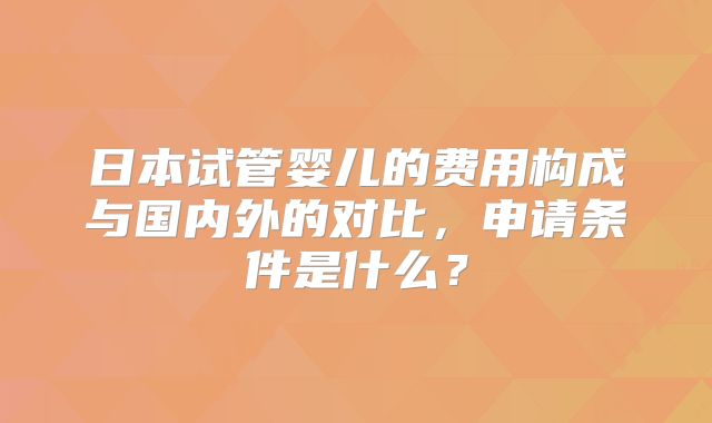日本试管婴儿的费用构成与国内外的对比,申请条件是什么?