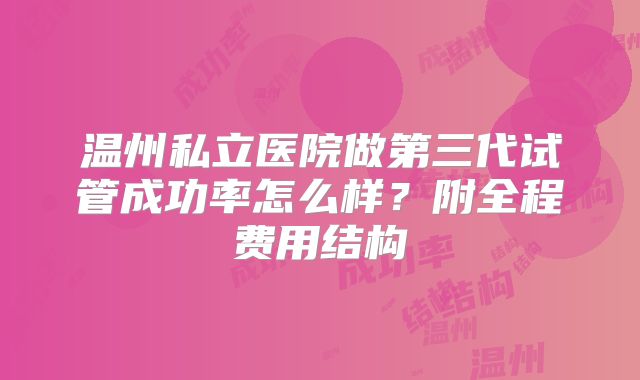 温州私立医院做第三代试管成功率怎么样？附全程费用结构