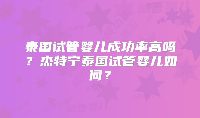 泰国试管婴儿成功率高吗？杰特宁泰国试管婴儿如何？