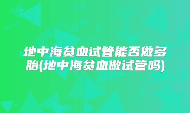 地中海贫血试管能否做多胎(地中海贫血做试管吗)
