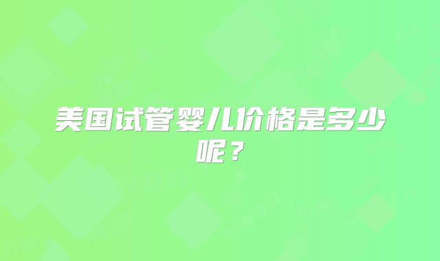 美国试管婴儿价格是多少呢?