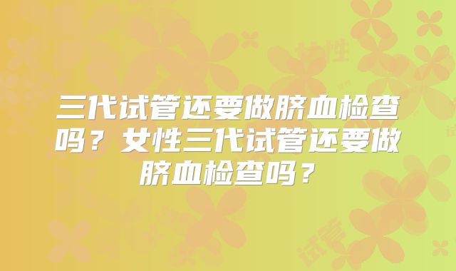 三代试管还要做脐血检查吗？女性三代试管还要做脐血检查吗？