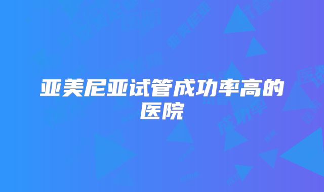 亚美尼亚试管成功率高的医院