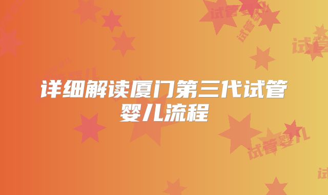 详细解读厦门第三代试管婴儿流程
