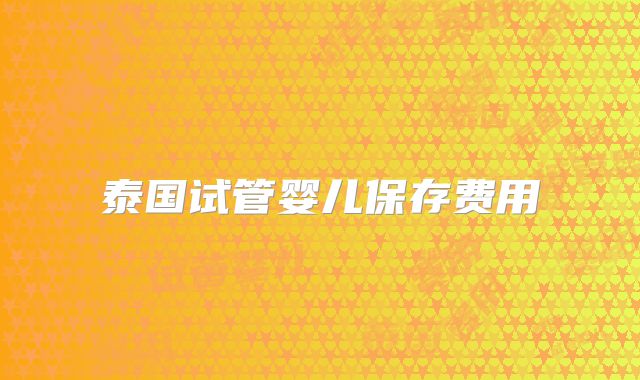 泰国试管婴儿保存费用
