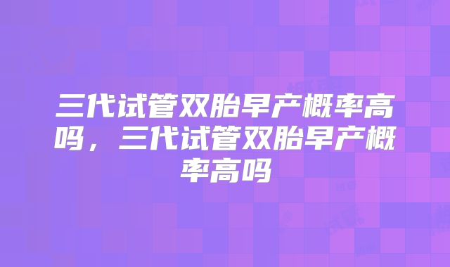 三代试管双胎早产概率高吗,三代试管双胎早产概率高吗