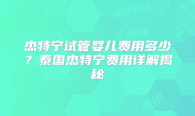 杰特宁试管婴儿费用多少?泰国杰特宁费用详解揭秘