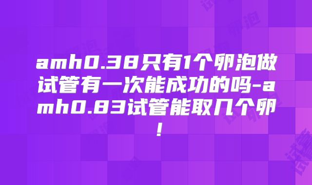 amh0.38只有1个卵泡做试管有一次能成功的吗-amh0.83试管能取几个卵！