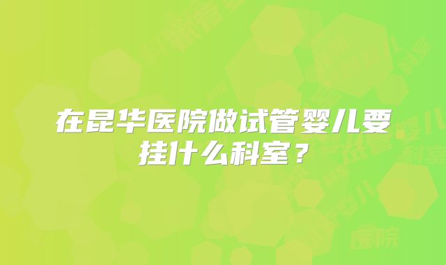 在昆华医院做试管婴儿要挂什么科室？