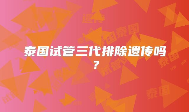 泰国试管三代排除遗传吗？