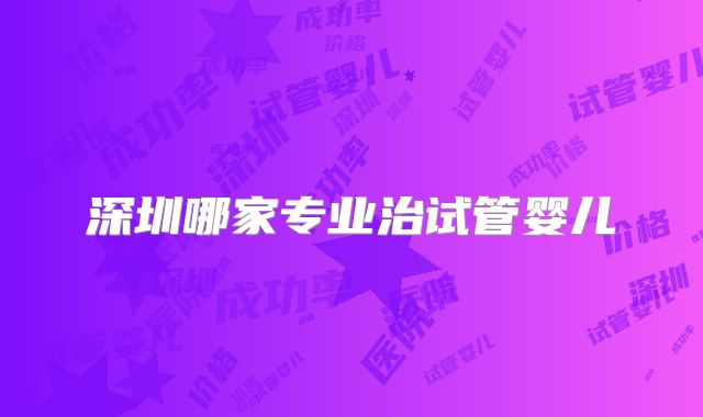 深圳哪家专业治试管婴儿