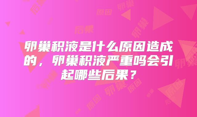 卵巢积液是什么原因造成的，卵巢积液严重吗会引起哪些后果？