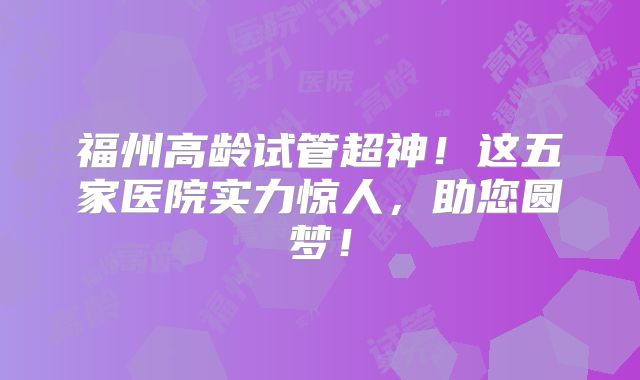 福州高龄试管超神！这五家医院实力惊人，助您圆梦！
