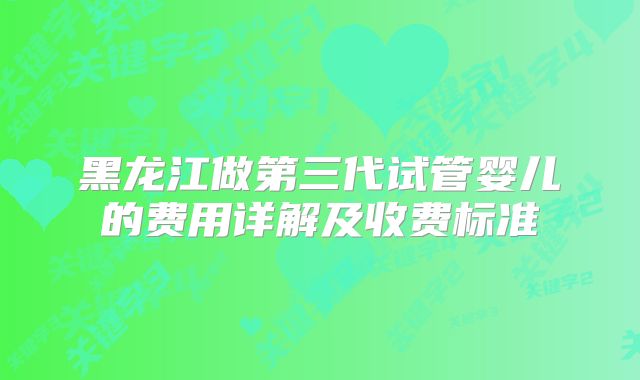 黑龙江做第三代试管婴儿的费用详解及收费标准