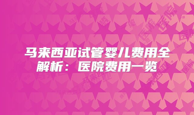 马来西亚试管婴儿费用全解析：医院费用一览